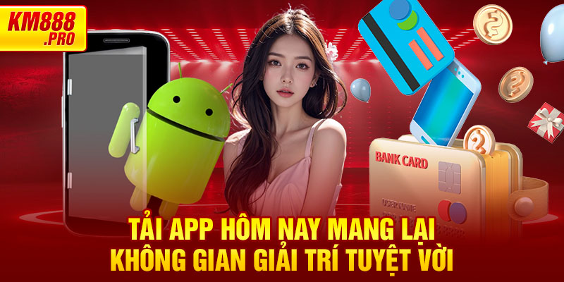 Tải App Hôm Nay mang lại không gian giải trí tuyệt vời