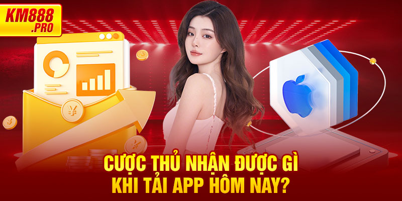 Cược thủ nhận được gì khi Tải App Hôm Nay?