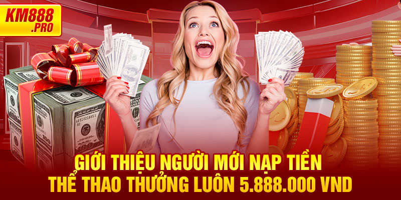 Giới thiệu người mới nạp tiền thể thao thưởng luôn 5.888.000 VND