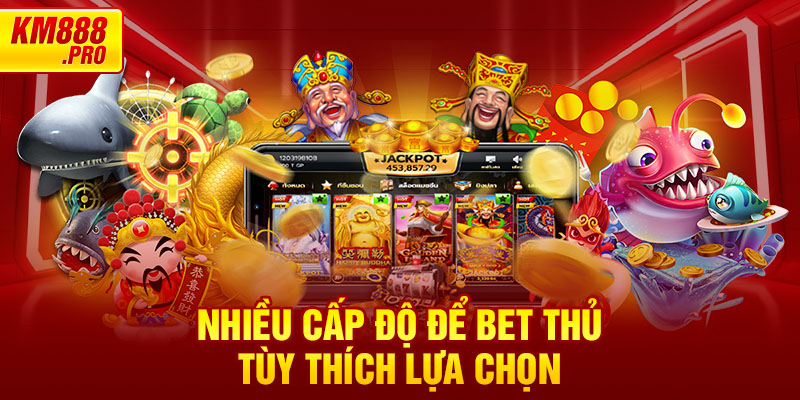 Nhiều cấp độ để bet thủ tùy thích lựa chọn