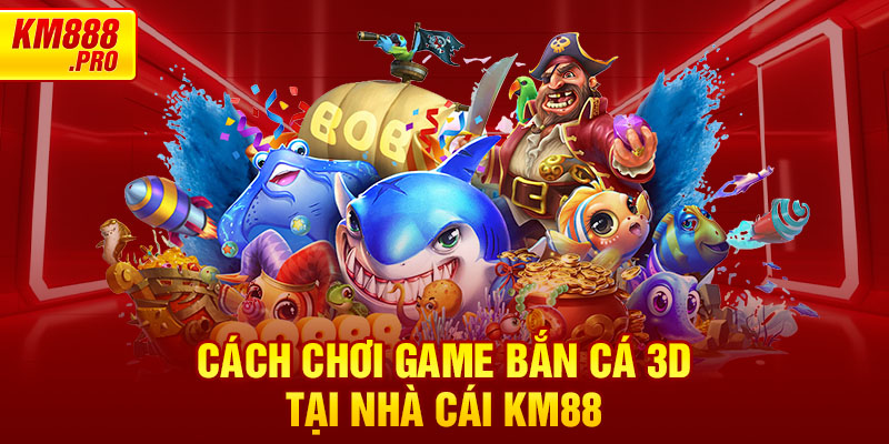 Cách chơi game Bắn Cá 3D tại nhà cái KM88