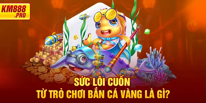 Sức lôi cuốn từ trò chơi Bắn Cá Vàng là gì?